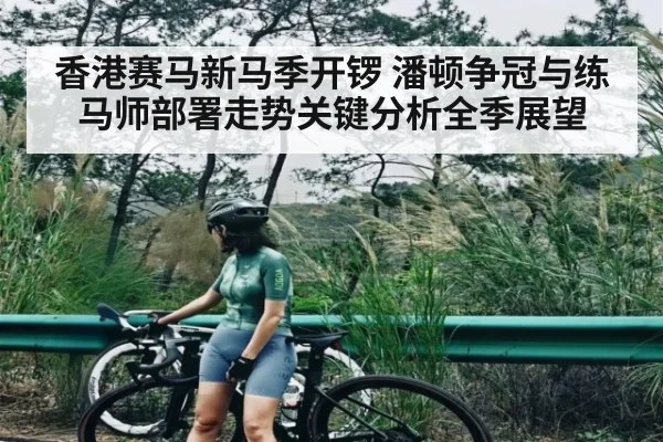 香港赛马新马季开锣 潘顿争冠与练马师部署走势关键分析全季展望（c7c7）
