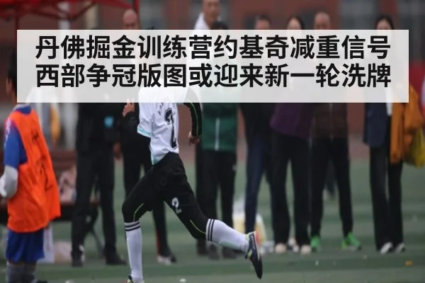 丹佛掘金训练营约基奇减重信号 西部争冠版图或迎来新一轮洗牌（c7c7）