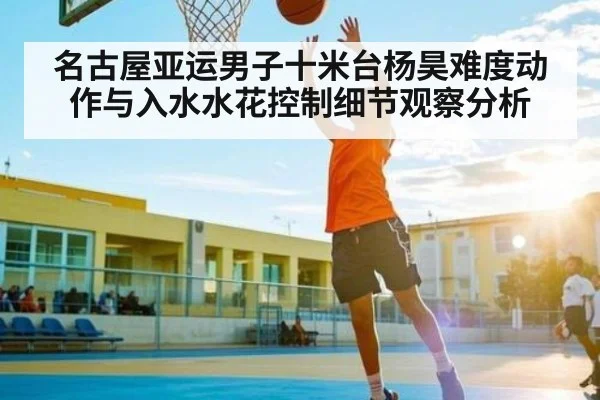 名古屋亚运男子十米台杨昊难度动作与入水水花控制细节观察分析 - c7c7