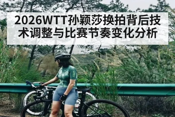 2026WTT孙颖莎换拍背后技术调整与比赛节奏变化分析（c7c7）